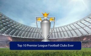 Top 10 des plus grands clubs de Premier League de tous les temps